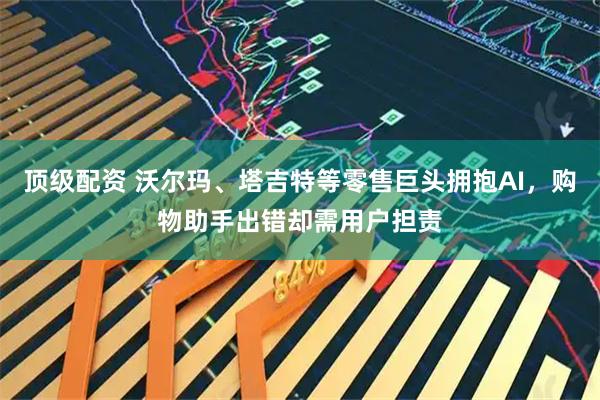 顶级配资 沃尔玛、塔吉特等零售巨头拥抱AI，购物助手出错却需用户担责