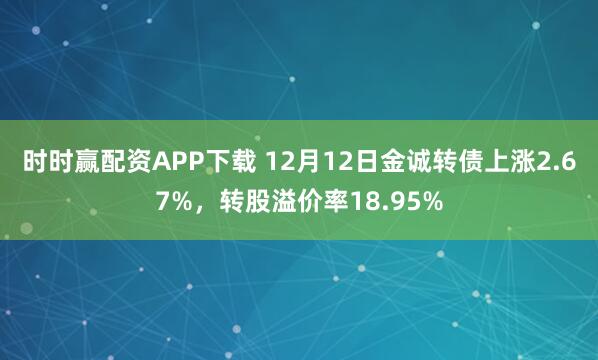 时时赢配资APP下载 12月12日金诚转债上涨2.67%，转股溢价率18.95%