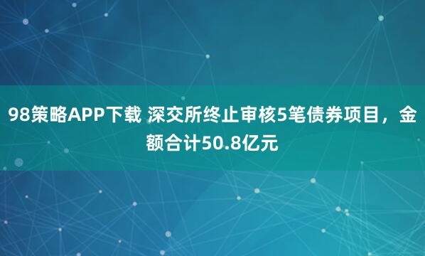 98策略APP下载 深交所终止审核5笔债券项目，金额合计50.8亿元