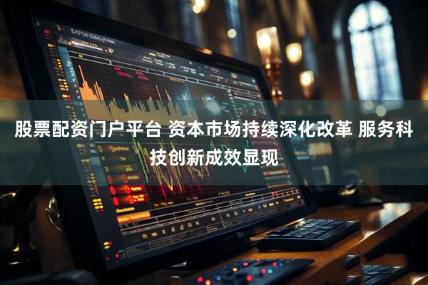 股票配资门户平台 资本市场持续深化改革 服务科技创新成效显现