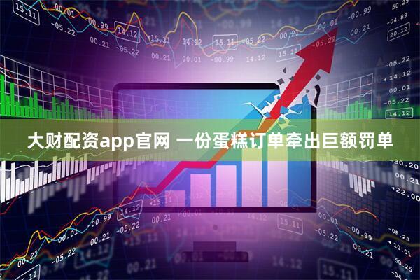 大财配资app官网 一份蛋糕订单牵出巨额罚单