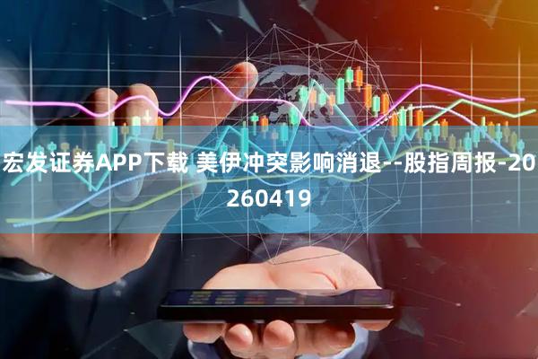 宏发证券APP下载 美伊冲突影响消退--股指周报-20260419