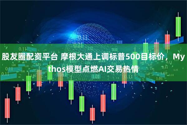 股友圈配资平台 摩根大通上调标普500目标价，Mythos模型点燃AI交易热情