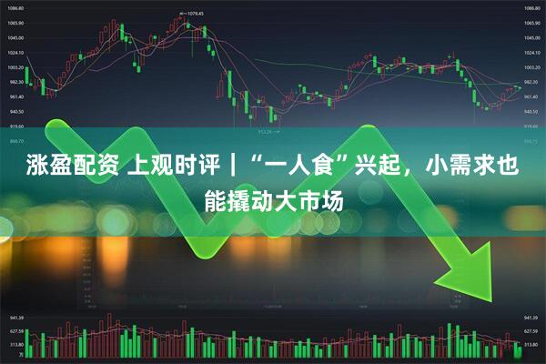 涨盈配资 上观时评｜“一人食”兴起，小需求也能撬动大市场