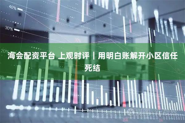 海会配资平台 上观时评｜用明白账解开小区信任死结