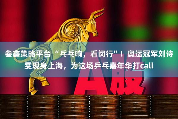 叁鑫策略平台 “乓乓响，看闵行”！奥运冠军刘诗雯现身上海，为这场乒乓嘉年华打call