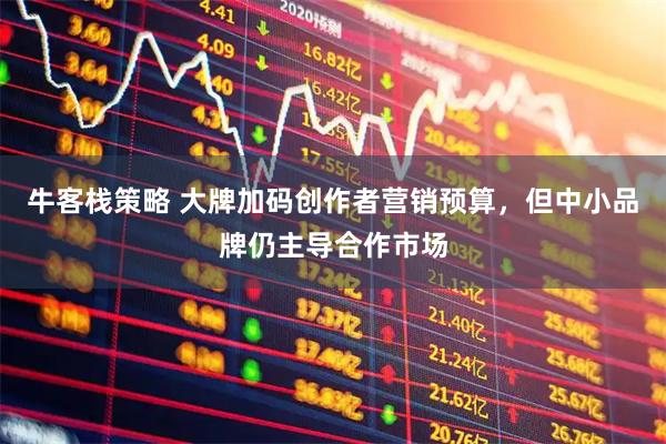 牛客栈策略 大牌加码创作者营销预算，但中小品牌仍主导合作市场