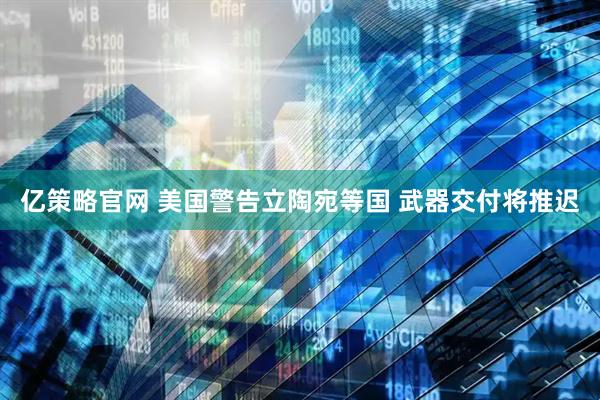 亿策略官网 美国警告立陶宛等国 武器交付将推迟