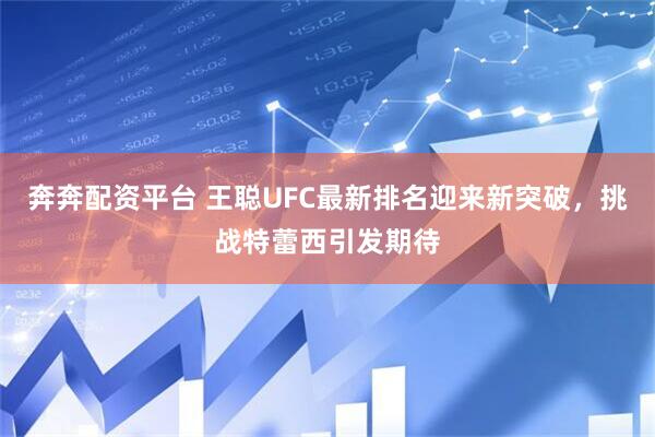 奔奔配资平台 王聪UFC最新排名迎来新突破，挑战特蕾西引发期待
