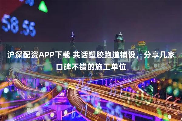 沪深配资APP下载 共话塑胶跑道铺设，分享几家口碑不错的施工单位