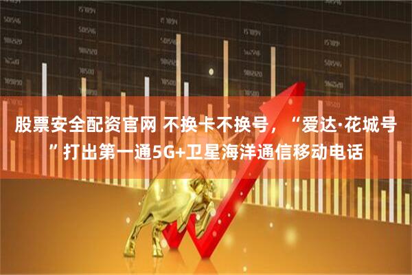 股票安全配资官网 不换卡不换号，“爱达·花城号”打出第一通5G+卫星海洋通信移动电话