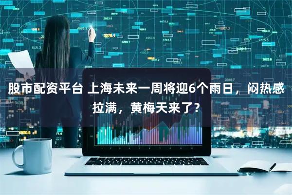 股市配资平台 上海未来一周将迎6个雨日，闷热感拉满，黄梅天来了？