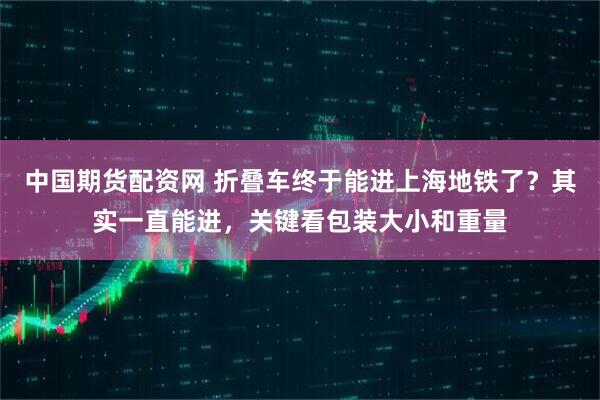 中国期货配资网 折叠车终于能进上海地铁了？其实一直能进，关键看包装大小和重量