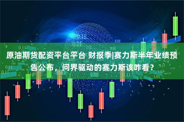 原油期货配资平台平台 财报季|赛力斯半年业绩预告公布，问界驱动的赛力斯该咋看？