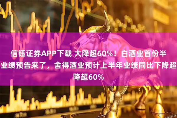 信钰证券APP下载 大降超60%！白酒业首份半年度业绩预告来了，舍得酒业预计上半年业绩同比下降超60%