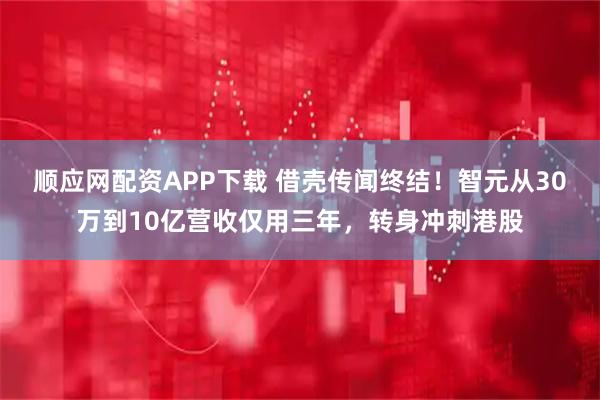 顺应网配资APP下载 借壳传闻终结！智元从30万到10亿营收仅用三年，转身冲刺港股