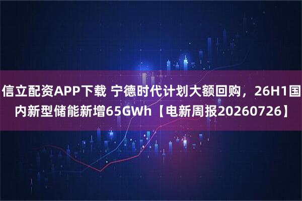 信立配资APP下载 宁德时代计划大额回购，26H1国内新型储能新增65GWh【电新周报20260726】