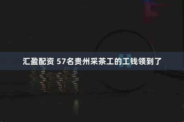 汇盈配资 57名贵州采茶工的工钱领到了