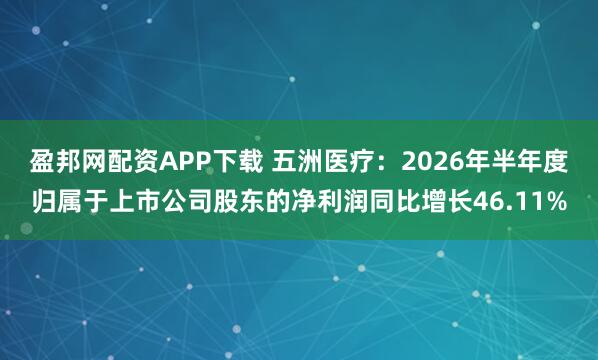 盈邦网配资APP下载 五洲医疗：2026年半年度归属于上市公司股东的净利润同比增长46.11%
